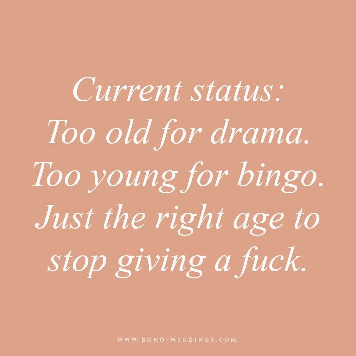 Current status: Too old for drama. Too young for bingo. Just the right age to stop giving a fuck.